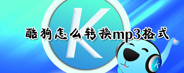 酷狗如何轉(zhuǎn)換mp3格式？酷狗轉(zhuǎn)換mp3格式步驟一覽