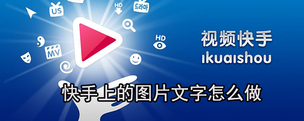 快手上的圖片文字怎么做_快手上圖片文字設(shè)置方法一覽