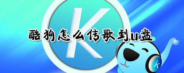 酷狗如何傳歌到u盤？酷狗傳歌到u盤方法一覽