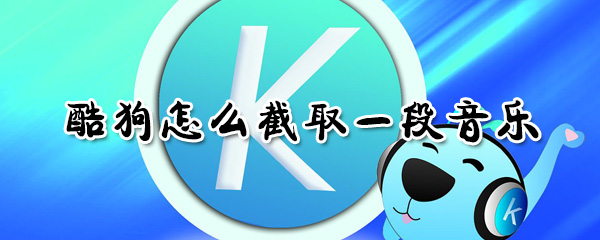 酷狗怎么截取一段音樂_酷狗截取一段音樂方法全覽