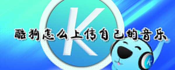 酷狗如何上傳自己的音樂？酷狗上傳自己的音樂方法介紹