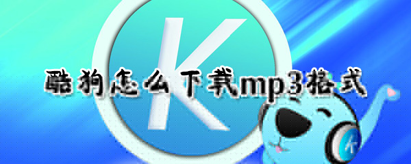 酷狗怎么下載mp3格式_酷狗下載mp3格式下載教程