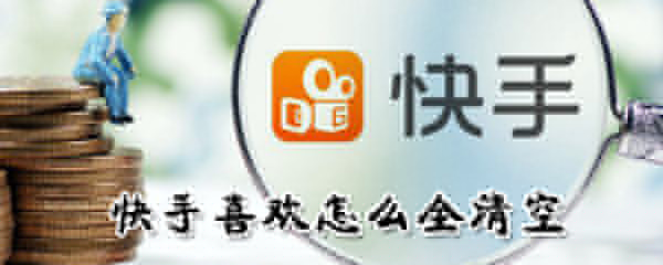 快手喜歡如何全清空？快手喜歡全清空方法一覽