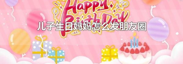 兒子生日媽媽怎么發朋友圈