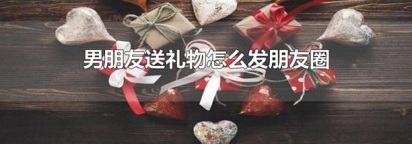 男朋友送禮物怎么發朋友圈