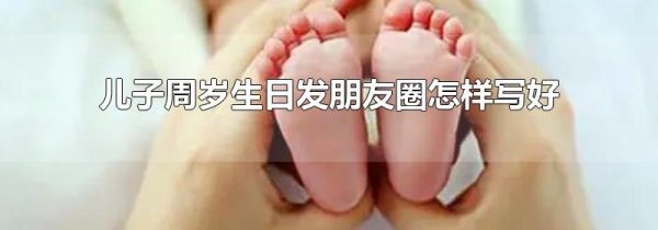 兒子周歲生日發朋友圈怎樣寫好