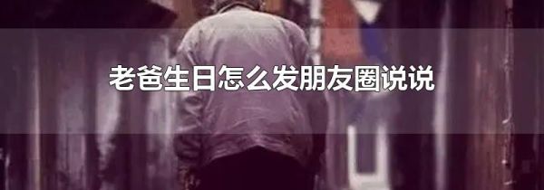 老爸生日怎么發朋友圈說說