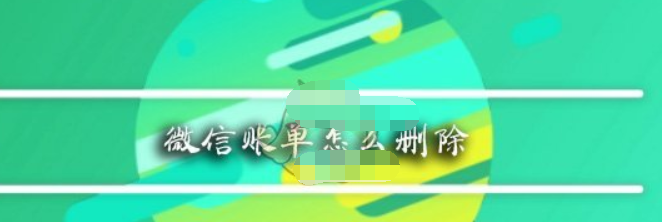 微信app賬單如何刪除？ 微信app賬單刪除方法教程解答！