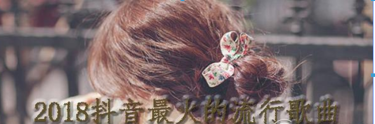 2018抖音最火的流行歌曲有哪些？2018抖音最火的流行歌曲介紹！