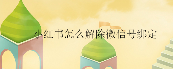 小紅書怎么解除微信號綁定_小紅書解除微信號綁定的方法