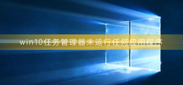 win10任務管理器未運行任何應用程序