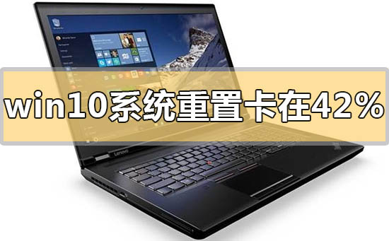 win10系統重置一直卡在42%怎么解決