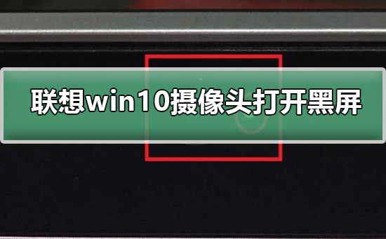 聯(lián)想win10攝像頭打開黑屏