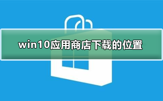 win10應(yīng)用商店下載的東西在哪