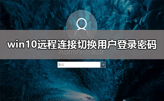 win10遠(yuǎn)程連接切換用戶重復(fù)輸入登錄密碼解決教程