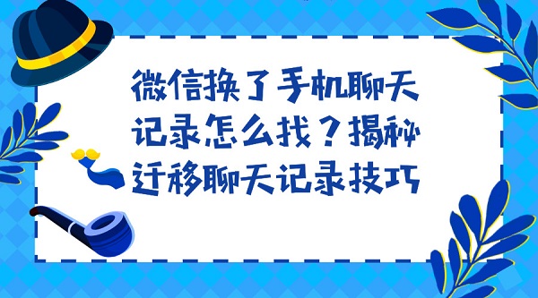 微信換了手機聊天記錄怎么找？揭秘遷移聊天記錄技巧
