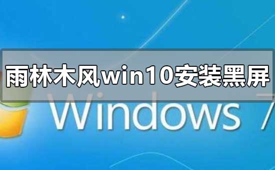雨林木風win10安裝黑屏怎么解決