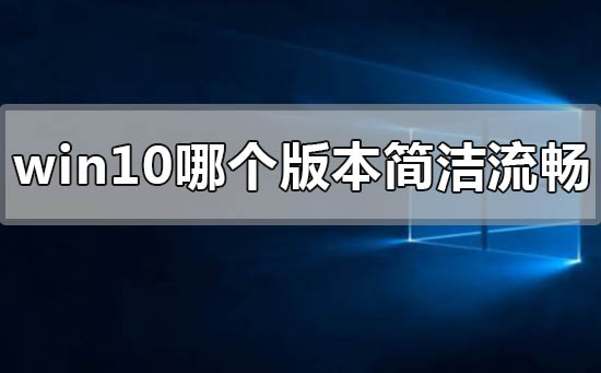 windows10哪個版本最簡潔流暢穩定
