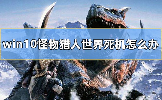 win10怪物獵人世界死機怎么辦