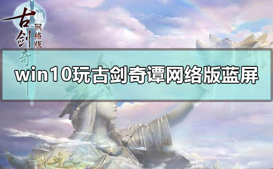 win10玩古劍奇譚網絡版藍屏怎么辦