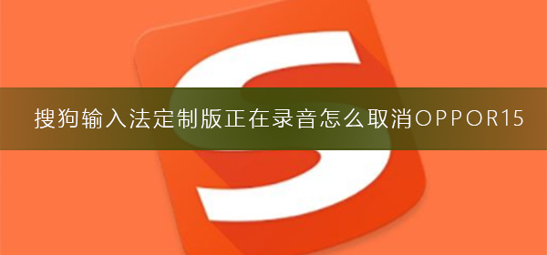 搜狗輸入法定制版正在錄音怎么取消OPPOR15