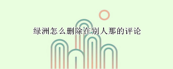 綠洲怎么刪除在別人那的評論