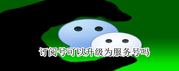 訂閱號可以升級為服務號嗎