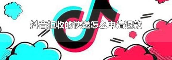 抖音拒收的快遞怎么申請退款