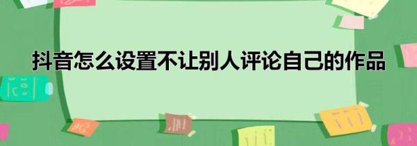 抖音怎么設置不讓別人評論自己的作品