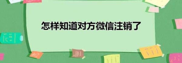 怎樣知道對方微信注銷了