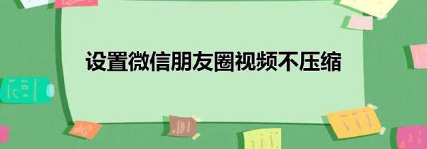 設置微信朋友圈視頻不壓縮