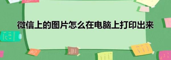 微信上的圖片怎么在電腦上打印出來