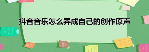 抖音音樂怎么弄成自己的創作原聲