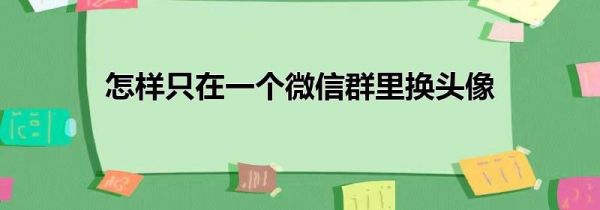 怎樣只在一個微信群里換頭像