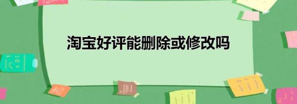 淘寶好評能刪除或修改嗎