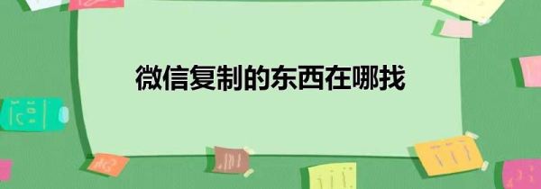 微信復(fù)制的東西在哪找