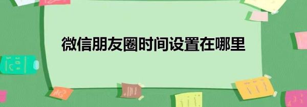 微信朋友圈時間設置在哪里