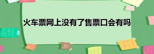 火車票網(wǎng)上沒(méi)有了售票口會(huì)有嗎