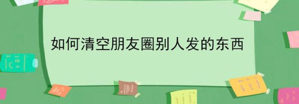 如何清空朋友圈別人發的東西