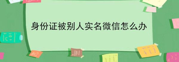 身份證被別人實(shí)名微信怎么辦