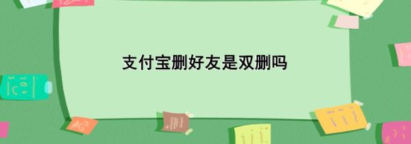 支付寶刪好友是雙刪嗎