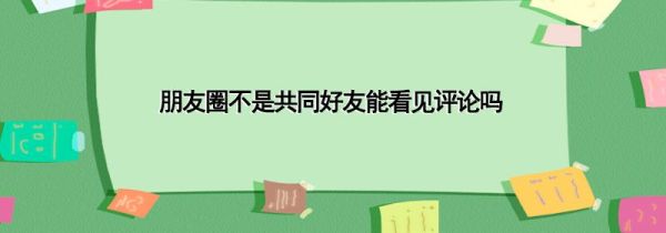 朋友圈不是共同好友能看見評論嗎