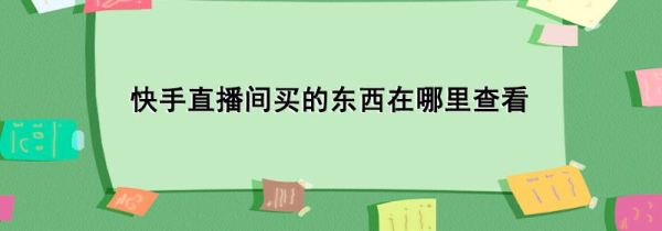 快手直播間買的東西在哪里查看