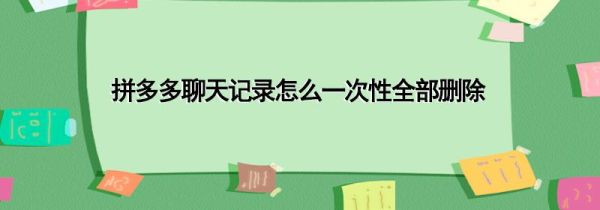 拼多多聊天記錄怎么一次性全部刪除